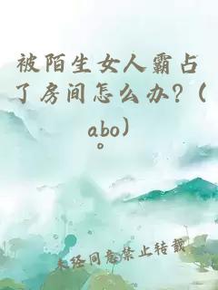 被陌生女人霸占了房间怎么办？(abo)