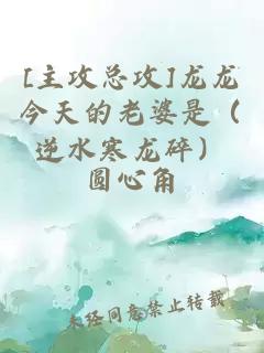 [主攻总攻]龙龙今天的老婆是（逆水寒龙碎）