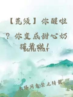 【荒须】你醒啦？你变成甜心奶猫酱啦！