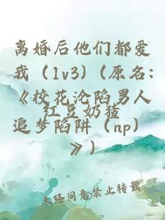 离婚后他们都爱我（1v3）(原名:《校花沦陷男人追梦陷阱（np）》)